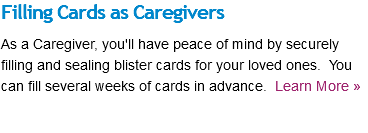 Filling Cards as Caregivers As a Caregiver, you'll have peace of mind by securely filling and sealing blister cards for your loved ones. You can fill several weeks of cards in advance. Learn More »